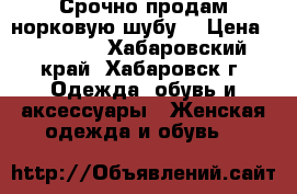 Срочно продам норковую шубу. › Цена ­ 40 000 - Хабаровский край, Хабаровск г. Одежда, обувь и аксессуары » Женская одежда и обувь   